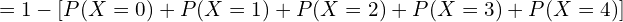 = 1 - [P(X=0) + P(X=1) + P(X=2) + P(X=3) + P(X=4)]